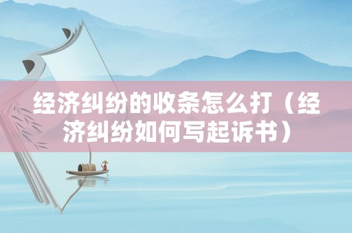 經濟糾紛的收條怎么打（經濟糾紛如何寫起訴書）