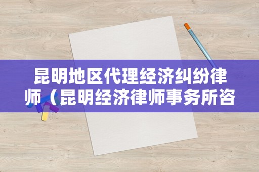 昆明地區代理經濟糾紛律師（昆明經濟律師事務所咨詢）