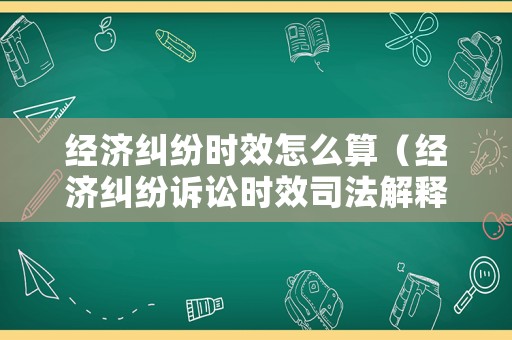 經濟糾紛時效怎么算（經濟糾紛訴訟時效司法解釋）
