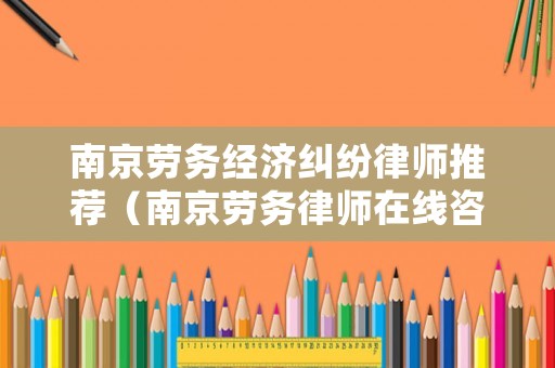 南京勞務經濟糾紛律師推薦（南京勞務律師在線咨詢）