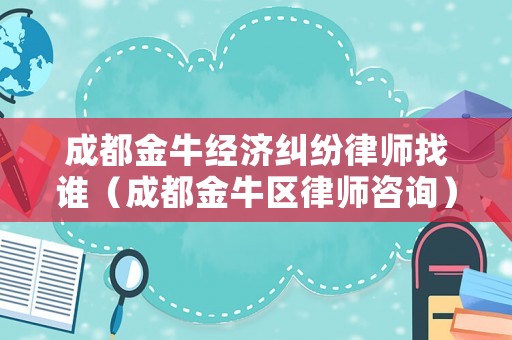 成都金牛經(jīng)濟(jì)糾紛律師找誰（成都金牛區(qū)律師咨詢）