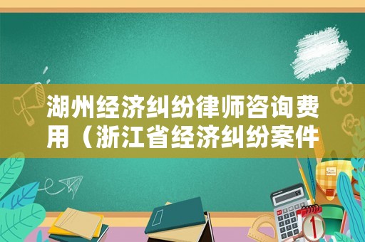 湖州經濟糾紛律師咨詢費用（浙江省經濟糾紛案件律師費用）