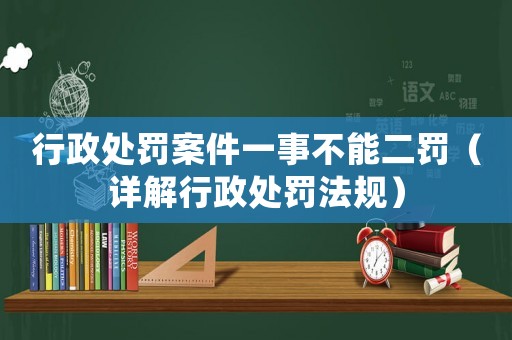 行政處罰案件一事不能二罰（詳解行政處罰法規）