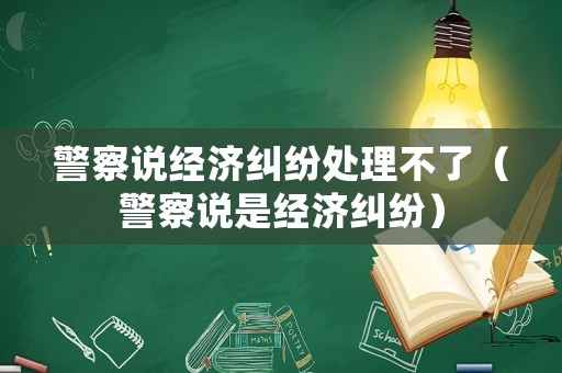 警察說(shuō)經(jīng)濟(jì)糾紛處理不了（警察說(shuō)是經(jīng)濟(jì)糾紛）