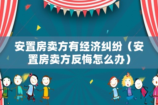 安置房賣方有經濟糾紛（安置房賣方反悔怎么辦）