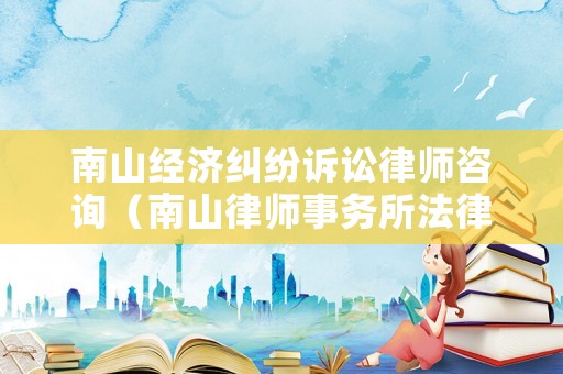南山經濟糾紛訴訟律師咨詢（南山律師事務所法律咨詢）