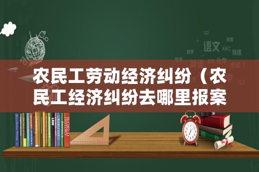 農民工勞動經濟糾紛（農民工經濟糾紛去哪里報案）