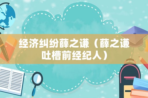 經濟糾紛薛之謙（薛之謙吐槽前經紀人）