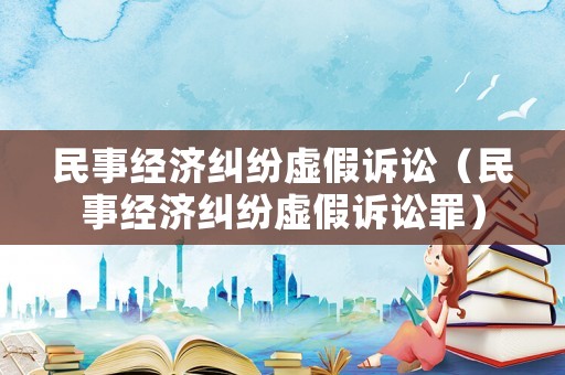 民事經濟糾紛虛假訴訟（民事經濟糾紛虛假訴訟罪）
