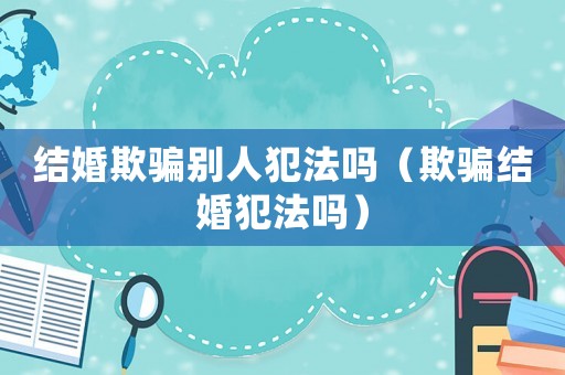 結婚欺騙別人犯法嗎（欺騙結婚犯法嗎）