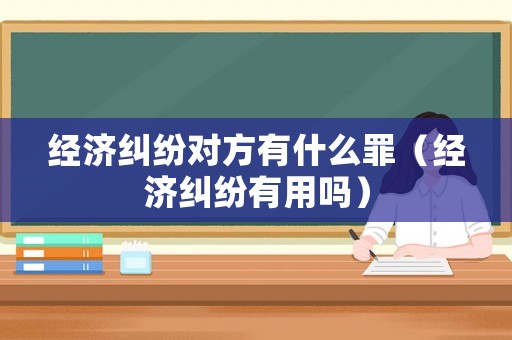 經濟糾紛對方有什么罪（經濟糾紛有用嗎）