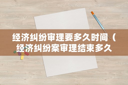 經(jīng)濟(jì)糾紛審理要多久時(shí)間（經(jīng)濟(jì)糾紛案審理結(jié)束多久宣判）