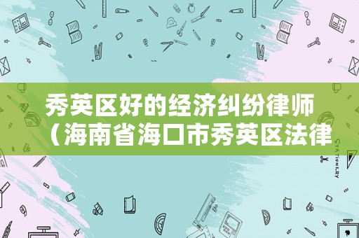 秀英區好的經濟糾紛律師（海南省海口市秀英區法律援助中心）