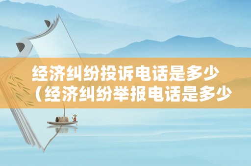 經濟糾紛投訴電話是多少（經濟糾紛舉報電話是多少）
