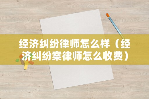 經濟糾紛律師怎么樣（經濟糾紛案律師怎么收費）
