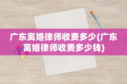 廣東離婚律師收費多少(廣東離婚律師收費多少錢)