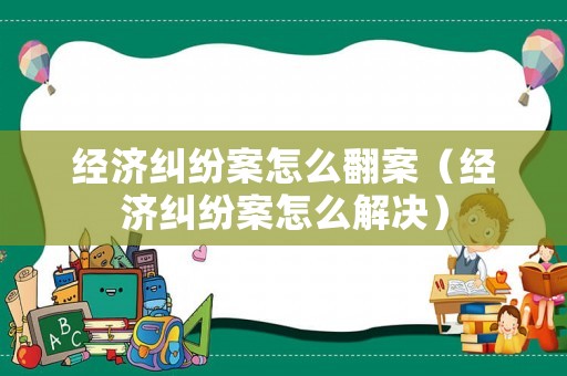 經(jīng)濟(jì)糾紛案怎么翻案（經(jīng)濟(jì)糾紛案怎么解決）