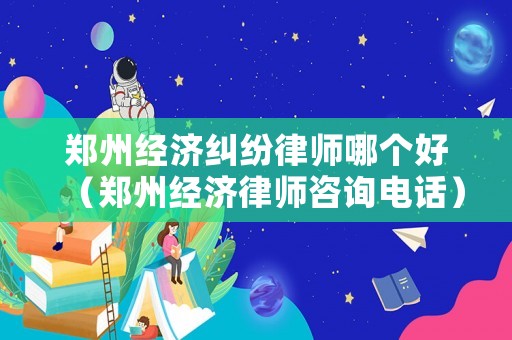 鄭州經濟糾紛律師哪個好（鄭州經濟律師咨詢電話）