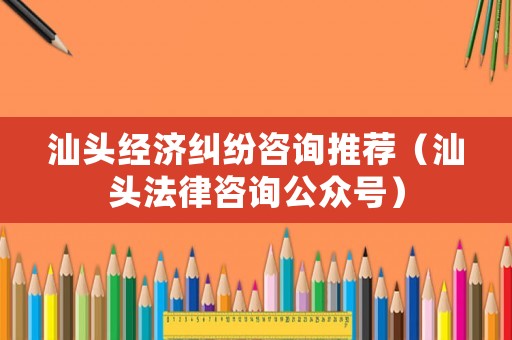 汕頭經濟糾紛咨詢推薦（汕頭法律咨詢公眾號）