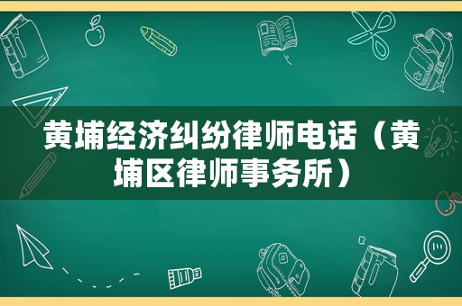 黃埔經濟糾紛律師電話（黃埔區律師事務所）