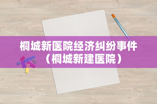 桐城新醫院經濟糾紛事件（桐城新建醫院）