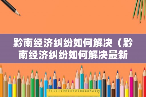 黔南經濟糾紛如何解決（黔南經濟糾紛如何解決最新消息）