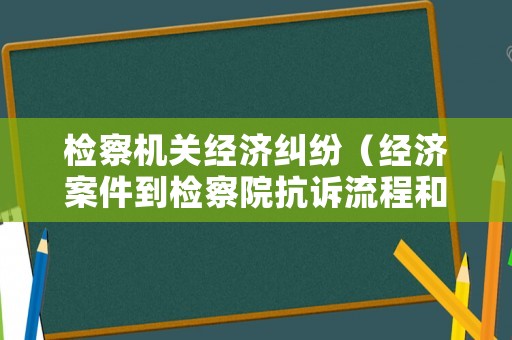 檢察機關經濟糾紛（經濟案件到檢察院抗訴流程和時間）