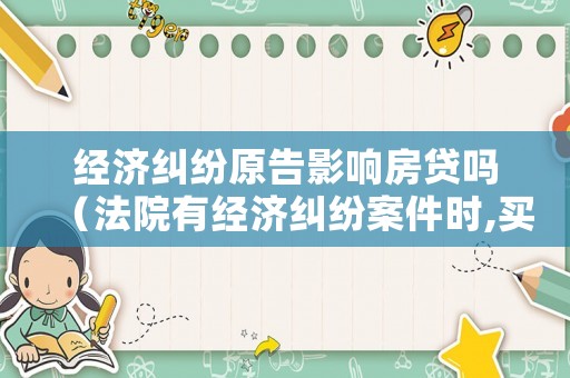 經濟糾紛原告影響房貸嗎（法院有經濟糾紛案件時,買房貸款有影響嗎）