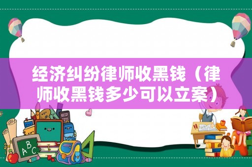 經濟糾紛律師收黑錢（律師收黑錢多少可以立案）