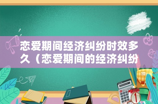 戀愛期間經(jīng)濟(jì)糾紛時(shí)效多久（戀愛期間的經(jīng)濟(jì)糾紛案由）