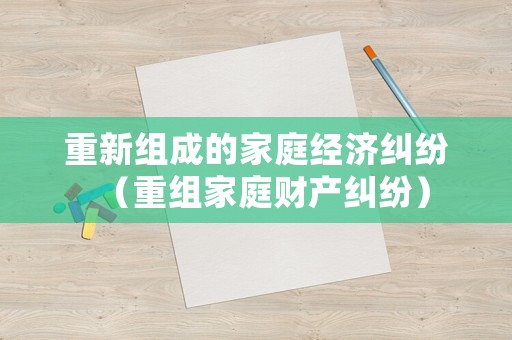 重新組成的家庭經濟糾紛（重組家庭財產糾紛）