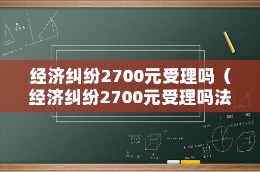 經(jīng)濟糾紛2700元受理嗎（經(jīng)濟糾紛2700元受理嗎法院）