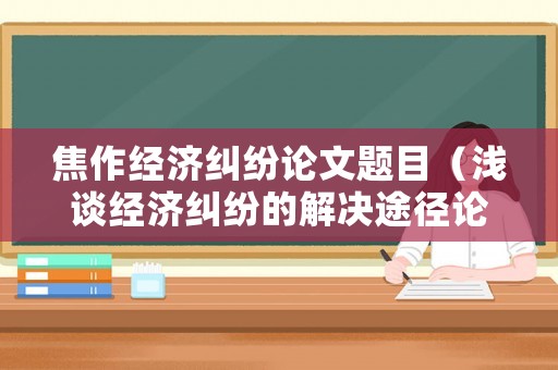 焦作經(jīng)濟糾紛論文題目（淺談經(jīng)濟糾紛的解決途徑論文）