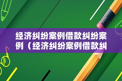 經濟糾紛案例借款糾紛案例（經濟糾紛案例借款糾紛案例分析）