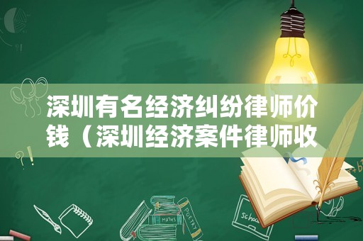 深圳有名經濟糾紛律師價錢（深圳經濟案件律師收費）