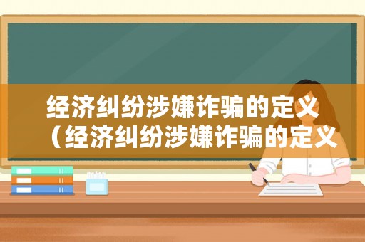 經濟糾紛涉嫌詐騙的定義（經濟糾紛涉嫌詐騙的定義標準）