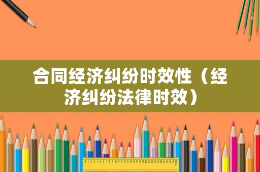 合同經(jīng)濟糾紛時效性（經(jīng)濟糾紛法律時效）
