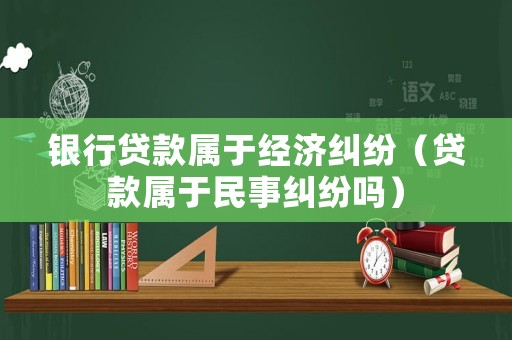銀行貸款屬于經濟糾紛（貸款屬于民事糾紛嗎）