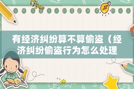 有經(jīng)濟(jì)糾紛算不算偷盜（經(jīng)濟(jì)糾紛偷盜行為怎么處理）