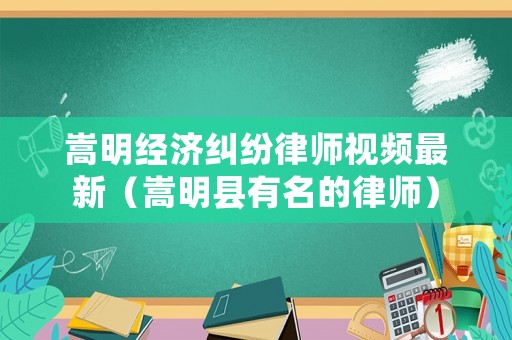嵩明經濟糾紛律師視頻最新（嵩明縣有名的律師）