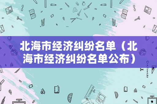 北海市經濟糾紛名單（北海市經濟糾紛名單公布）