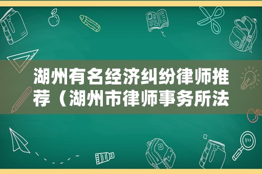 湖州有名經濟糾紛律師推薦（湖州市律師事務所法律咨詢）