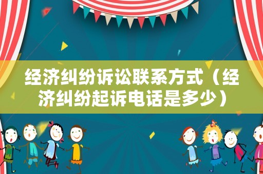 經濟糾紛訴訟聯系方式（經濟糾紛起訴電話是多少）