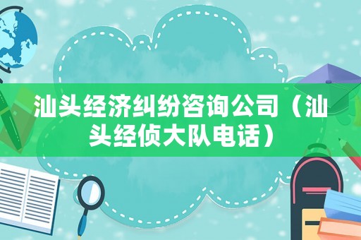 汕頭經(jīng)濟(jì)糾紛咨詢公司（汕頭經(jīng)偵大隊(duì)電話）