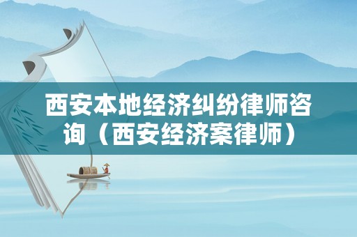 西安本地經濟糾紛律師咨詢（西安經濟案律師）