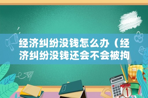 經濟糾紛沒錢怎么辦（經濟糾紛沒錢還會不會被拘留）