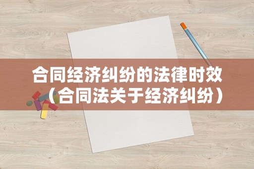 合同經濟糾紛的法律時效（合同法關于經濟糾紛）