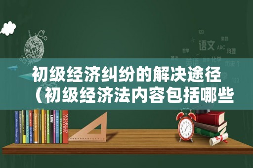 初級經濟糾紛的解決途徑（初級經濟法內容包括哪些）