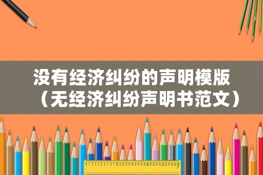 沒有經濟糾紛的聲明模版（無經濟糾紛聲明書范文）