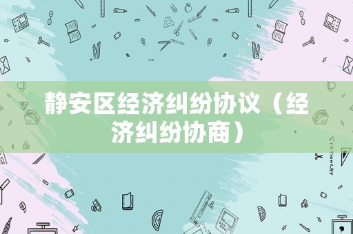 靜安區經濟糾紛協議（經濟糾紛協商）